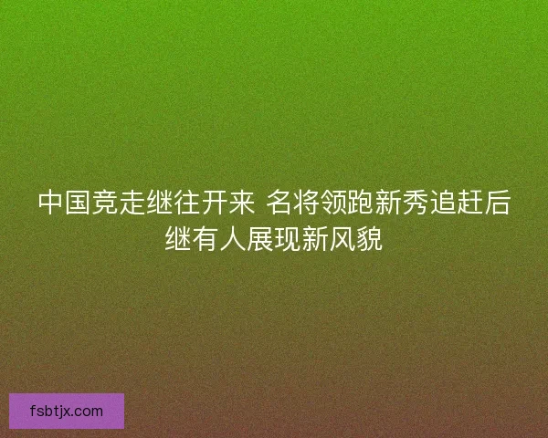 中国竞走继往开来 名将领跑新秀追赶后继有人展现新风貌