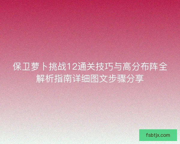 保卫萝卜挑战12通关技巧与高分布阵全解析指南详细图文步骤分享