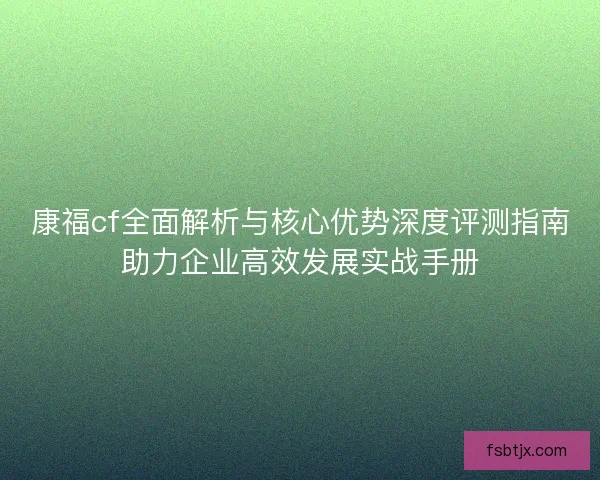 康福cf全面解析与核心优势深度评测指南助力企业高效发展实战手册