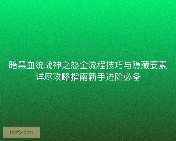 暗黑血统战神之怒全流程技巧与隐藏要素详尽攻略指南新手进阶必备
