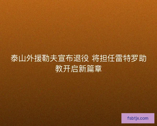 泰山外援勒夫宣布退役 将担任雷特罗助教开启新篇章