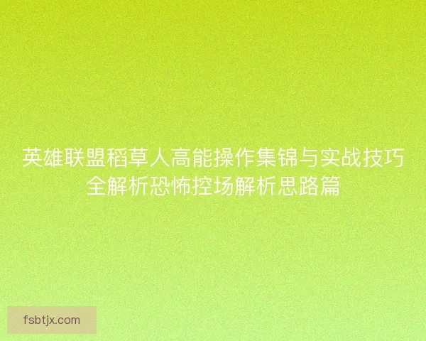 英雄联盟稻草人高能操作集锦与实战技巧全解析恐怖控场解析思路篇