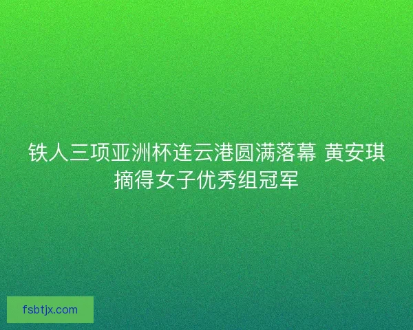 铁人三项亚洲杯连云港圆满落幕 黄安琪摘得女子优秀组冠军