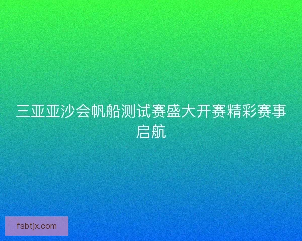 三亚亚沙会帆船测试赛盛大开赛精彩赛事启航