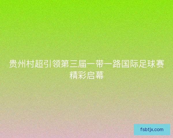 贵州村超引领第三届一带一路国际足球赛精彩启幕