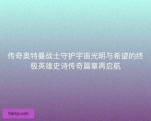 传奇奥特曼战士守护宇宙光明与希望的终极英雄史诗传奇篇章再启航