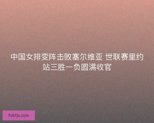 中国女排变阵击败塞尔维亚 世联赛里约站三胜一负圆满收官