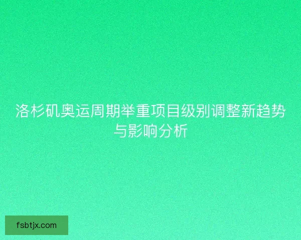 洛杉矶奥运周期举重项目级别调整新趋势与影响分析