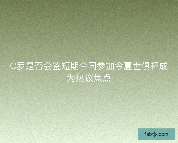 C罗是否会签短期合同参加今夏世俱杯成为热议焦点
