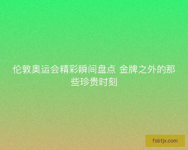 伦敦奥运会精彩瞬间盘点 金牌之外的那些珍贵时刻